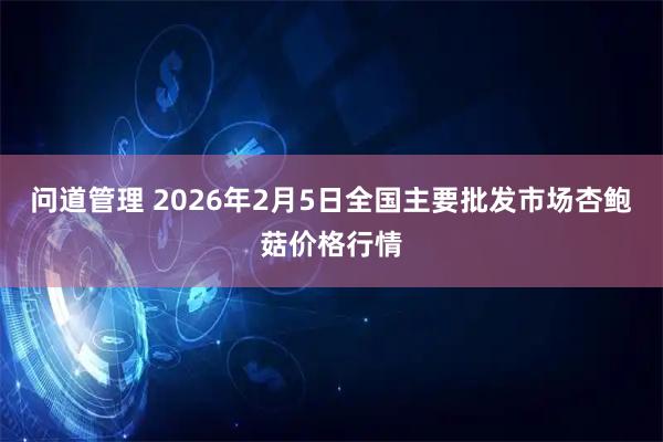 问道管理 2026年2月5日全国主要批发市场杏鲍菇价格行情