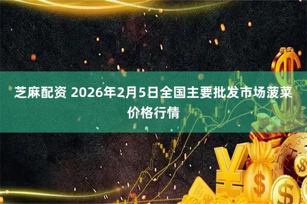 芝麻配资 2026年2月5日全国主要批发市场菠菜价格行情