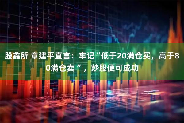 股鑫所 章建平直言：牢记“低于20满仓买，高于80满仓卖 ”，炒股便可成功