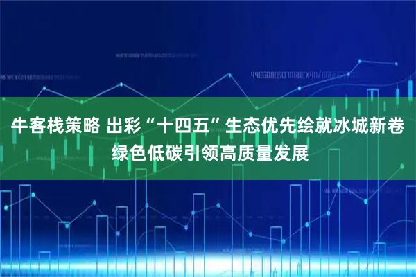 牛客栈策略 出彩“十四五”生态优先绘就冰城新卷 绿色低碳引领高质量发展