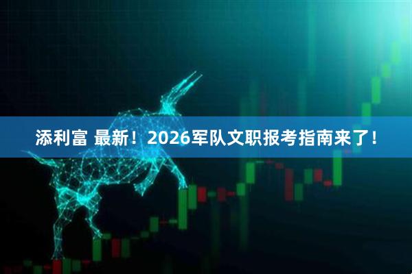添利富 最新！2026军队文职报考指南来了！