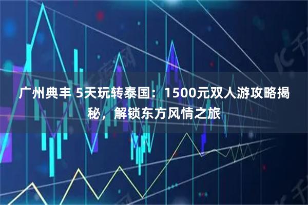 广州典丰 5天玩转泰国：1500元双人游攻略揭秘，解锁东方风情之旅