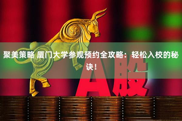 聚美策略 厦门大学参观预约全攻略：轻松入校的秘诀！