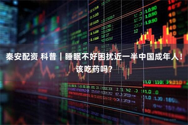 秦安配资 科普｜睡眠不好困扰近一半中国成年人！该吃药吗？