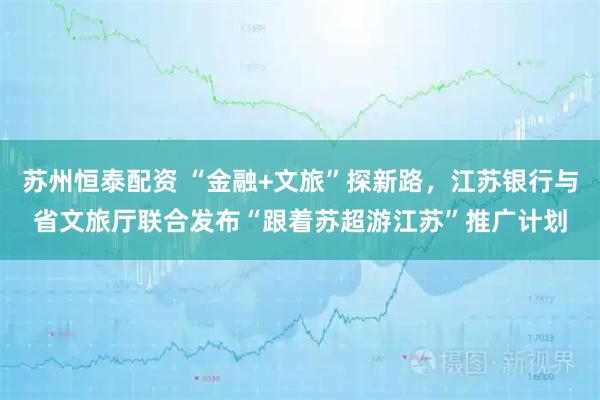 苏州恒泰配资 “金融+文旅”探新路，江苏银行与省文旅厅联合发布“跟着苏超游江苏”推广计划