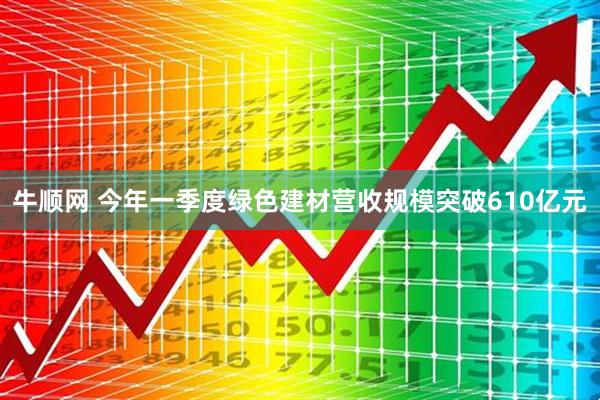 牛顺网 今年一季度绿色建材营收规模突破610亿元