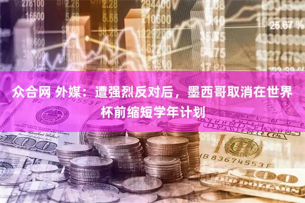 众合网 外媒：遭强烈反对后，墨西哥取消在世界杯前缩短学年计划