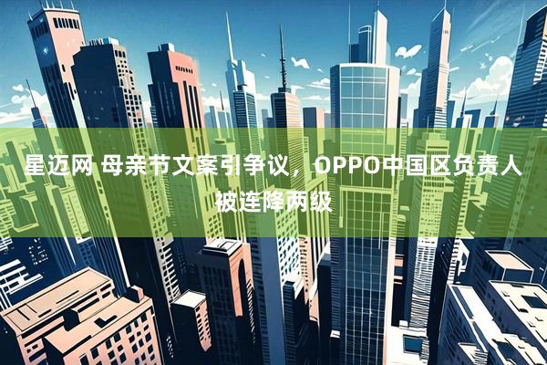 星迈网 母亲节文案引争议，OPPO中国区负责人被连降两级