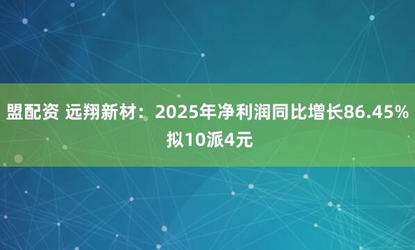 盟配资 远翔新材：2025年净利润同比增长86.45% 拟10派4元