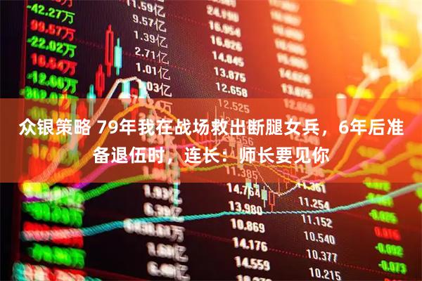 众银策略 79年我在战场救出断腿女兵，6年后准备退伍时，连长：师长要见你
