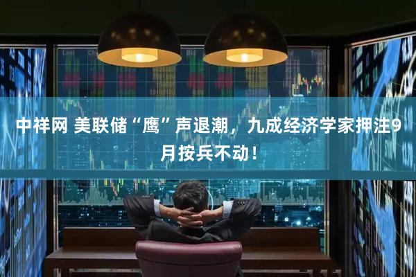 中祥网 美联储“鹰”声退潮，九成经济学家押注9月按兵不动！
