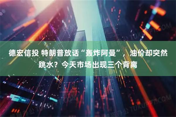 德宏信投 特朗普放话“轰炸阿曼”，油价却突然跳水？今天市场出现三个背离